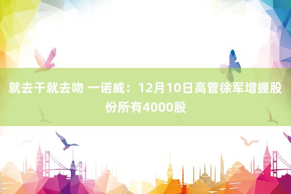 就去干就去吻 一诺威：12月10日高管徐军增握股份所有4000股