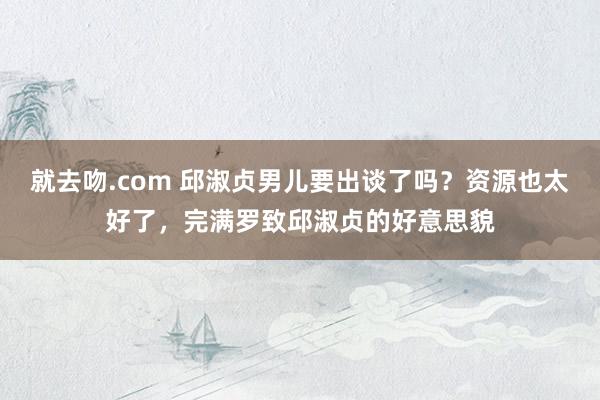 就去吻.com 邱淑贞男儿要出谈了吗？资源也太好了，完满罗致邱淑贞的好意思貌