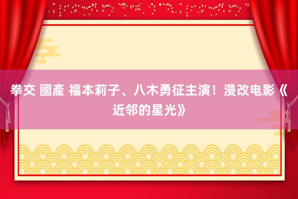 拳交 國產 福本莉子、八木勇征主演！漫改电影《近邻的星光》