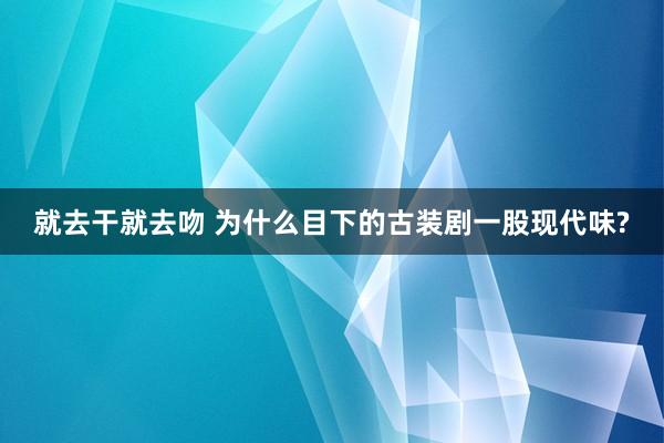 就去干就去吻 为什么目下的古装剧一股现代味?