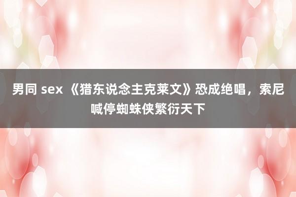 男同 sex 《猎东说念主克莱文》恐成绝唱，索尼喊停蜘蛛侠繁衍天下