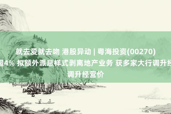 就去爱就去吻 港股异动 | 粤海投资(00270)再涨超4% 拟额外派息样式剥离地产业务 获多家大行调升经营价