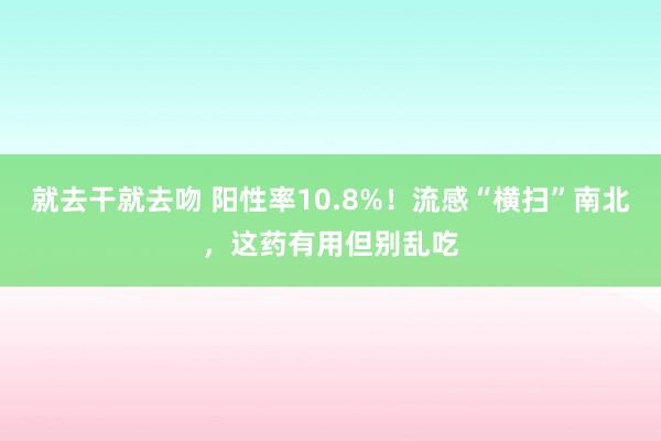 就去干就去吻 阳性率10.8%！流感“横扫”南北，这药有用但别乱吃