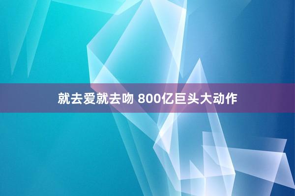 就去爱就去吻 800亿巨头大动作