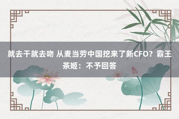 就去干就去吻 从麦当劳中国挖来了新CFO？霸王茶姬：不予回答