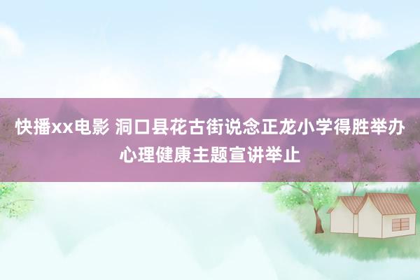 快播xx电影 洞口县花古街说念正龙小学得胜举办心理健康主题宣讲举止