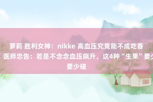 萝莉 胜利女神：nikke 高血压究竟能不成吃香蕉？医师忠告：若是不念念血压飙升，这4种“生果”要少碰