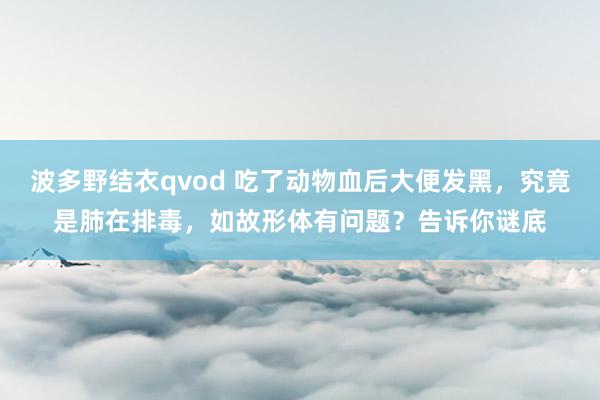 波多野结衣qvod 吃了动物血后大便发黑，究竟是肺在排毒，如故形体有问题？告诉你谜底