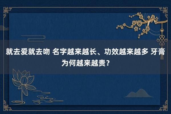 就去爱就去吻 名字越来越长、功效越来越多 牙膏为何越来越贵？