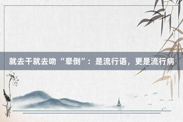 就去干就去吻 “晕倒”：是流行语，更是流行病