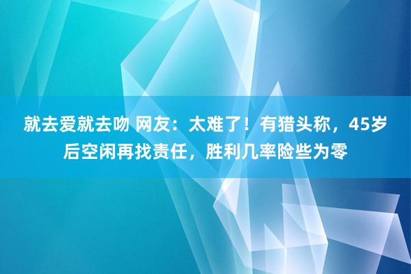 就去爱就去吻 网友：太难了！有猎头称，45岁后空闲再找责任，胜利几率险些为零