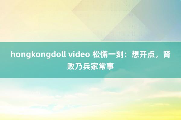 hongkongdoll video 松懈一刻：想开点，肾败乃兵家常事