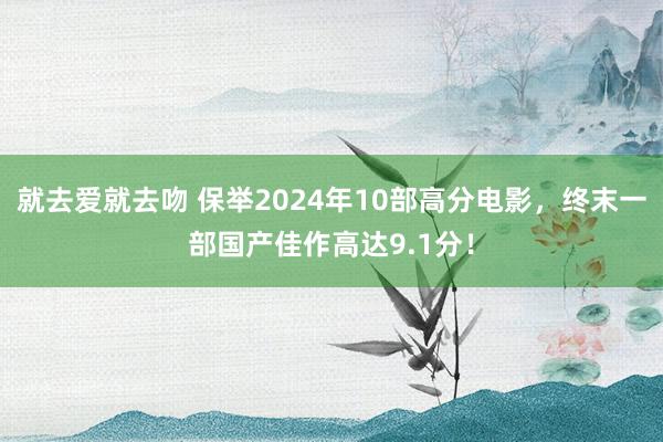 就去爱就去吻 保举2024年10部高分电影，终末一部国产佳作高达9.1分！