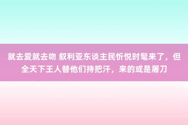 就去爱就去吻 叙利亚东谈主民忻悦时髦来了，但全天下王人替他们持把汗，来的或是屠刀