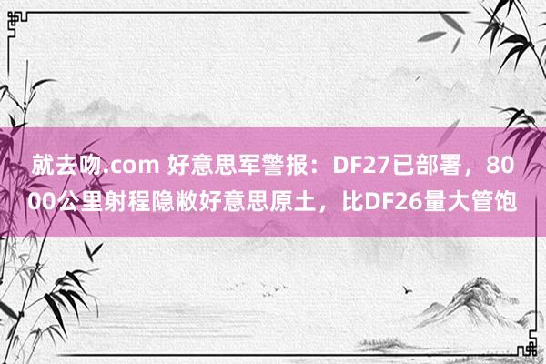 就去吻.com 好意思军警报：DF27已部署，8000公里射程隐敝好意思原土，比DF26量大管饱