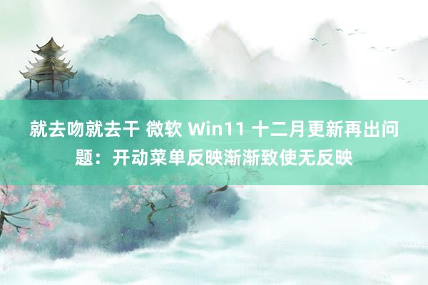 就去吻就去干 微软 Win11 十二月更新再出问题：开动菜单反映渐渐致使无反映