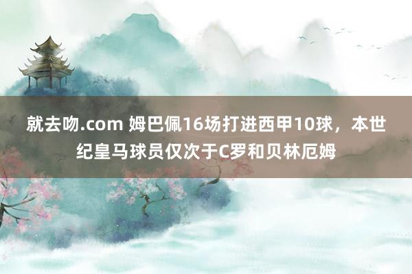 就去吻.com 姆巴佩16场打进西甲10球，本世纪皇马球员仅次于C罗和贝林厄姆