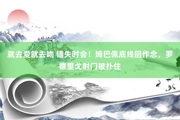 就去爱就去吻 错失时会！姆巴佩底线回作念，罗德里戈射门被扑住