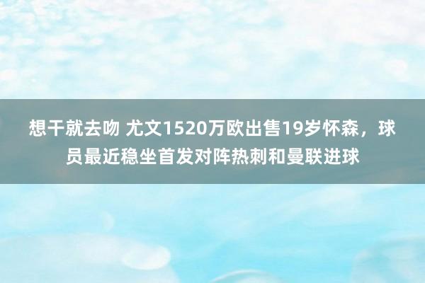 想干就去吻 尤文1520万欧出售19岁怀森，球员最近稳坐首发对阵热刺和曼联进球