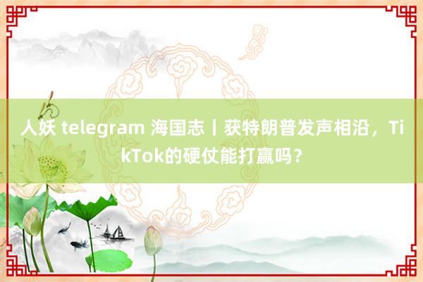 人妖 telegram 海国志丨获特朗普发声相沿，TikTok的硬仗能打赢吗？