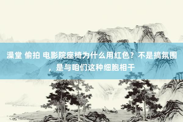 澡堂 偷拍 电影院座椅为什么用红色？不是搞氛围，是与咱们这种细胞相干