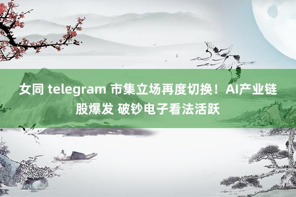 女同 telegram 市集立场再度切换！AI产业链股爆发 破钞电子看法活跃