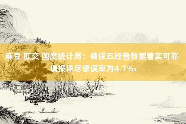 麻豆 肛交 国度统计局：确保五经普数据着实可靠 填报详尽谬误率为4.7‰