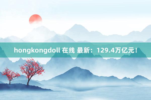 hongkongdoll 在线 最新：129.4万亿元！