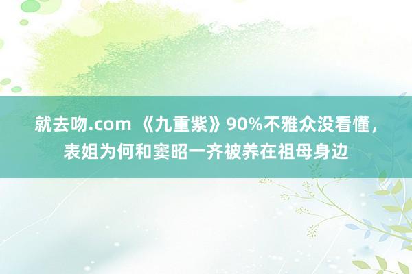 就去吻.com 《九重紫》90%不雅众没看懂，表姐为何和窦昭一齐被养在祖母身边