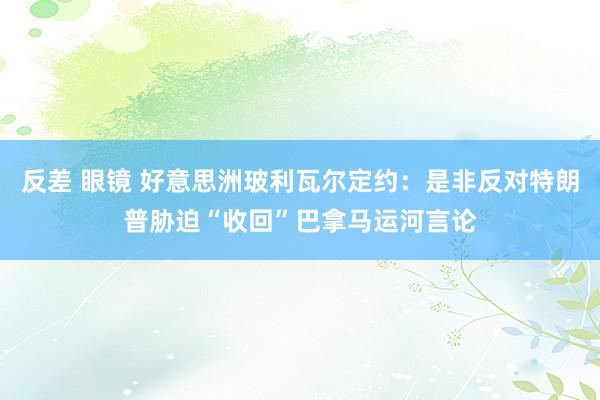 反差 眼镜 好意思洲玻利瓦尔定约：是非反对特朗普胁迫“收回”巴拿马运河言论