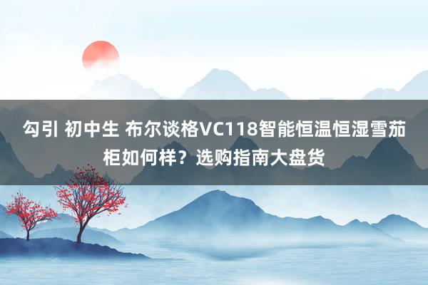 勾引 初中生 布尔谈格VC118智能恒温恒湿雪茄柜如何样？选购指南大盘货