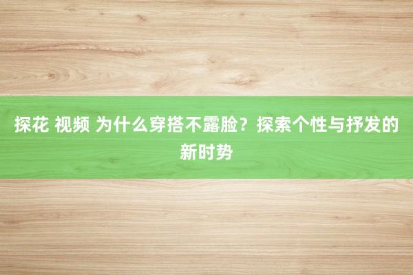 探花 视频 为什么穿搭不露脸？探索个性与抒发的新时势