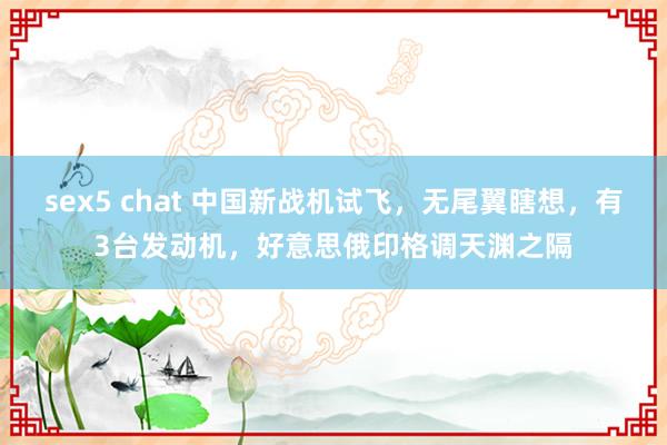 sex5 chat 中国新战机试飞，无尾翼瞎想，有3台发动机，好意思俄印格调天渊之隔