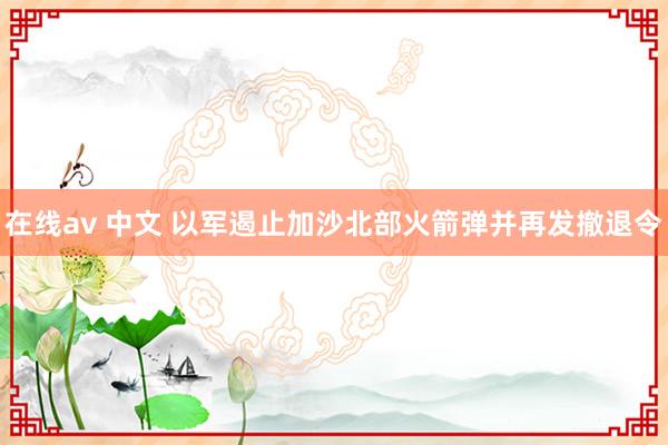 在线av 中文 以军遏止加沙北部火箭弹并再发撤退令