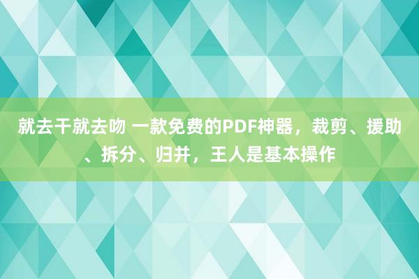 就去干就去吻 一款免费的PDF神器，裁剪、援助、拆分、归并，王人是基本操作