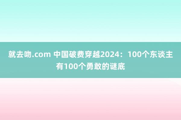 就去吻.com 中国破费穿越2024：100个东谈主有100个勇敢的谜底