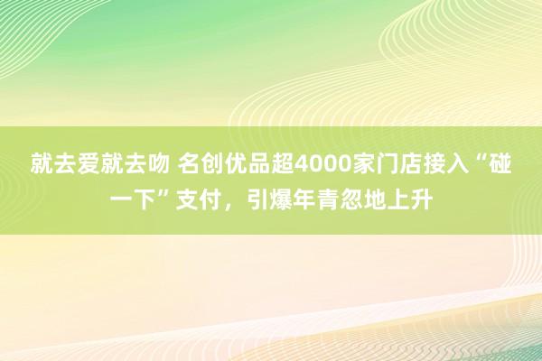 就去爱就去吻 名创优品超4000家门店接入“碰一下”支付，引爆年青忽地上升