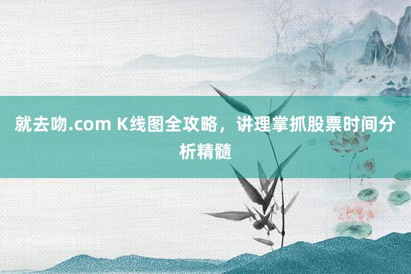 就去吻.com K线图全攻略，讲理掌抓股票时间分析精髓