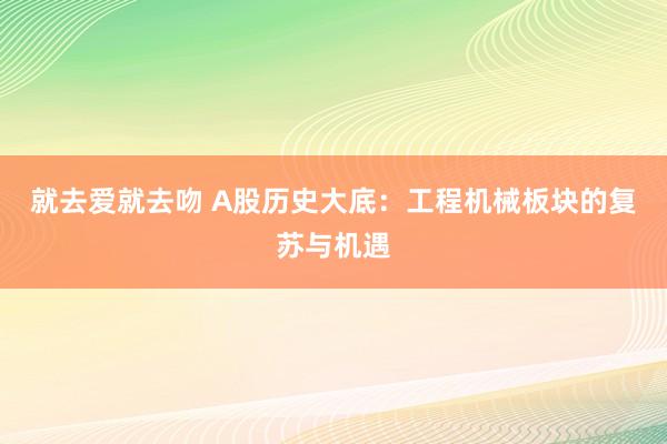 就去爱就去吻 A股历史大底：工程机械板块的复苏与机遇