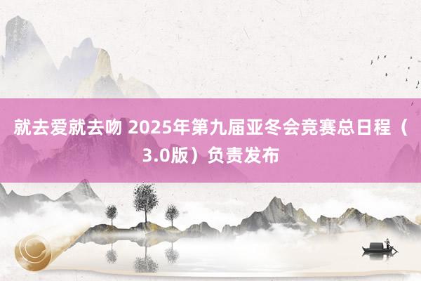 就去爱就去吻 2025年第九届亚冬会竞赛总日程（3.0版）负责发布