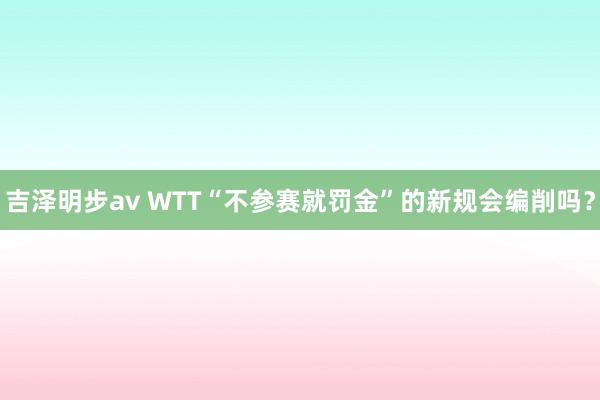 吉泽明步av WTT“不参赛就罚金”的新规会编削吗？