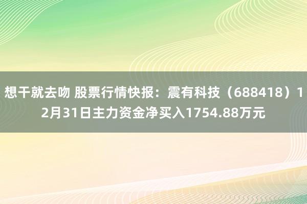 想干就去吻 股票行情快报：震有科技（688418）12月31日主力资金净买入1754.88万元