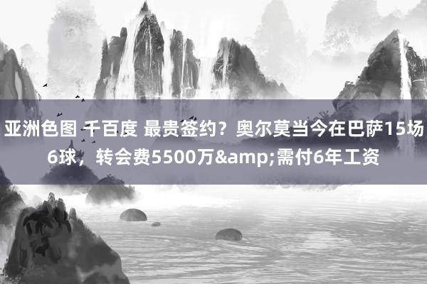 亚洲色图 千百度 最贵签约？奥尔莫当今在巴萨15场6球，转会费5500万&需付6年工资