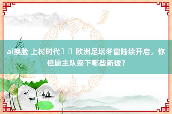 ai换脸 上树时代⌛️欧洲足坛冬窗陆续开启，你但愿主队签下哪些新援？