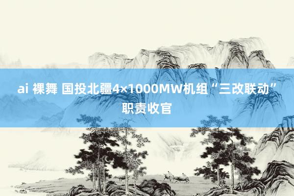 ai 裸舞 国投北疆4×1000MW机组“三改联动”职责收官