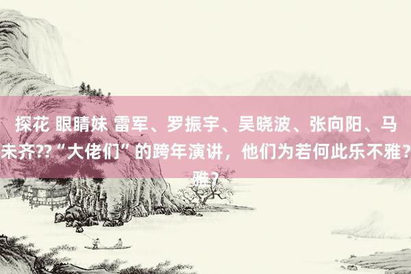 探花 眼睛妹 雷军、罗振宇、吴晓波、张向阳、马未齐??“大佬们”的跨年演讲，他们为若何此乐不雅？