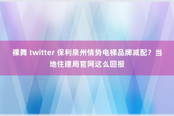 裸舞 twitter 保利泉州情势电梯品牌减配？当地住建局官网这么回报