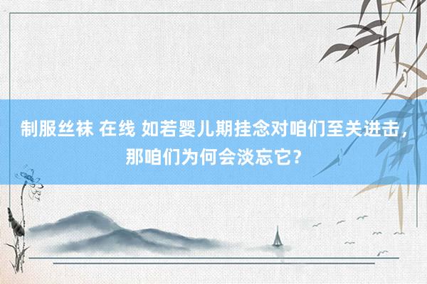 制服丝袜 在线 如若婴儿期挂念对咱们至关进击，那咱们为何会淡忘它？