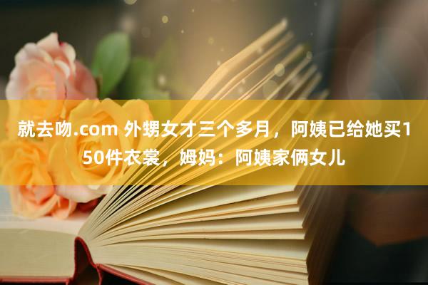 就去吻.com 外甥女才三个多月，阿姨已给她买150件衣裳，姆妈：阿姨家俩女儿