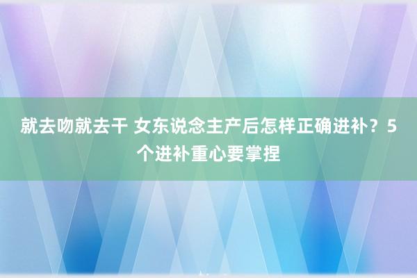 就去吻就去干 女东说念主产后怎样正确进补？5个进补重心要掌捏